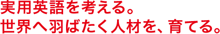 実用英語を考える。世界へ羽ばたく人材を、育てる。