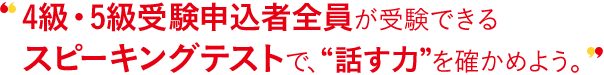 4級・5級受験申込者全員が受験できるピーキングテストで、“話す力”を確かめよう。