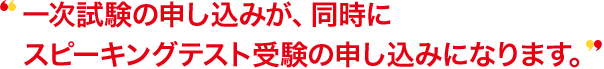 一次試験の申し込みが、同時にスピーキングテスト受験の申し込みになります。