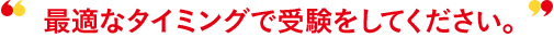 最適なタイミングで受験をしてください。
