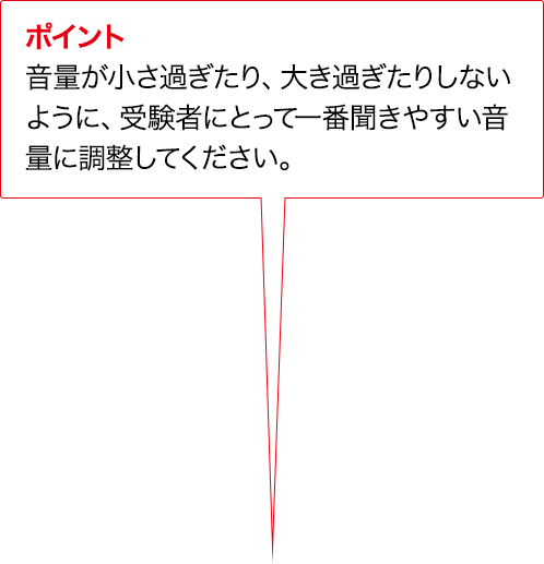 ポイント 音量が小さ過ぎたり、大き過ぎたりしないように、受験者にとって一番聞きやすい音量に調整してください。