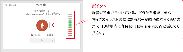 ポイント 録音がうまく行われているかどうかを確認します。マイクのイラストの横にあるバーが緑色になるくらいの声で、10秒以内に「Hello! How are you?」と話してください。