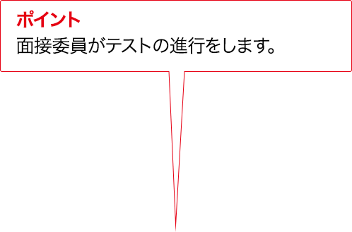 ポイント 面接委員がテストの進行をします。