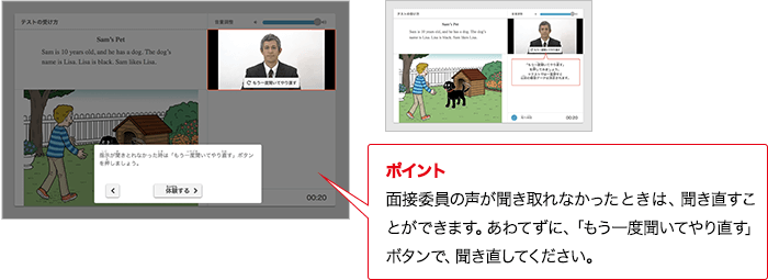 ポイント 面接委員の声が聞き取れなかったときは、聞き直すことができます。あわてずに、「もう一度聞いてやり直す」ボタンで、聞き直してください。