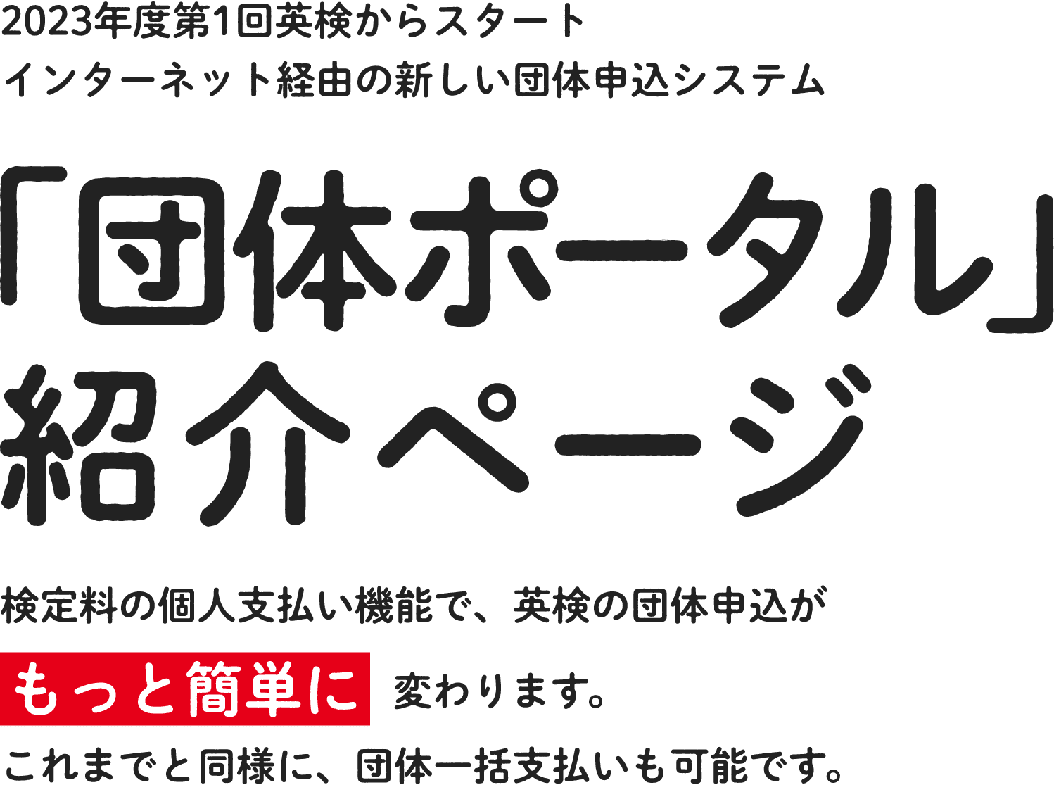 2023年度第1回英検からスタートインターネット経由の新しい団体申込システム 「団体ポータル」紹介ページ　検定料の個人支払い機能で、英検の団体申込がもっと簡単に変わります。これまでと同様に、団体一括支払いも可能です。