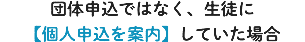 団体申込ではなく、生徒に【個人申込を案内】していた場合