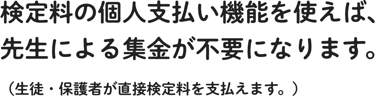 検定料の個人支払い機能を使えば、 先生による集金が不要になります。 （生徒・保護者が直接検定料を支払えます。）