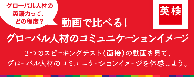 “グローバル人材の英語力って、どの程度？ 動画で比べる！ グローバル人材のコミュニケーションイメージ 2つのスピーキングテスト（面接）の動画を見て、グローバル人材のコミュニケーションイメージを体感しよう。